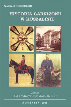 Okładka: Historia garnizonu w Koszalinie. Cz. 1, Od średniowiecza do 1945 roku