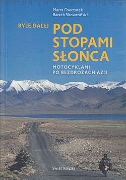 Byle dalej : pod stopami słońca : motocyklami po bezdrożach Azji