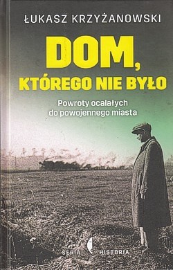 Dom, którego nie było : powroty ocalałych do powojennego miasta