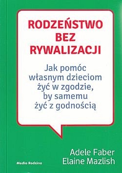 Rodzeństwo bez rywalizacji : jak pomóc własnym dzieciom żyć w zgodzie, by samemu żyć z godnością