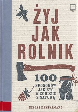 Skan okładki: Żyj jak rolnik : 100 sposobów jak żyć w zgodzie z naturą