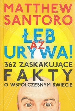 Skan okładki: Aż łeb urywa! : 362 zaskakujące fakty o współczesnym świecie