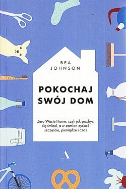 Skan okładki: Pokochaj swój dom : Zero Waste Home, czyli Jak pozbyć się śmieci, a w zamian zyskać szczęście, pieniądze i czas