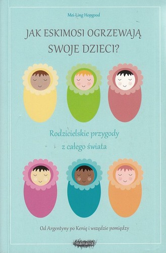 Jak Eskimosi ogrzewają swoje dzieci : rodzicielskie przygody z całego świata