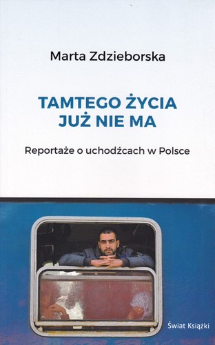 Tamtego życia już nie ma : reportaże o uchodźcach w Polsce