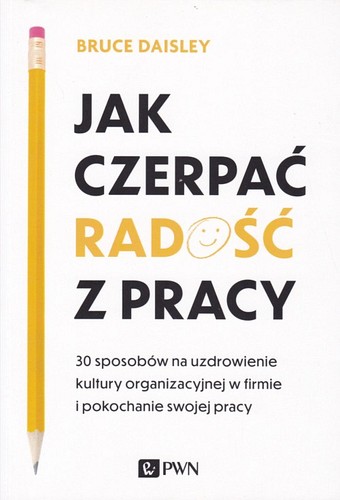 Jak czerpać radość z pracy : 30 sposobów na uzdrowienie kultury organizacyjnej w firmie i pokochanie swojej pracy