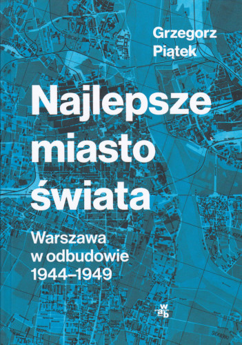 Najlepsze miasto świata : Warszawa w odbudowie 1944-1949