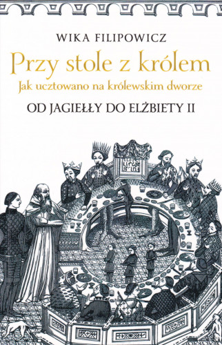 Przy stole z królem : jak ucztowano na królewskim dworze - od Jagiełły do Elżbiety II