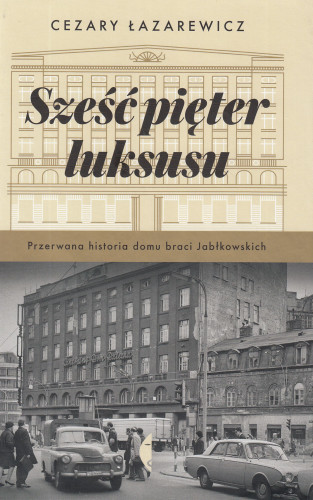 Sześć pięter luksusu : przerwana historia domu braci Jabłkowskich