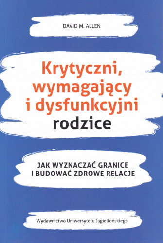 Krytyczni, wymagający i dysfunkcyjni rodzice : jak wyznaczać granice i budować zdrowe relacje