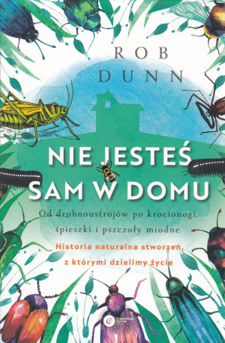 Nie jesteś sam w domu : od drobnoustrojów po krocionogi, śpieszki i pszczoły miodne : historia naturalna stworzeń, z którymi dzielimy życie