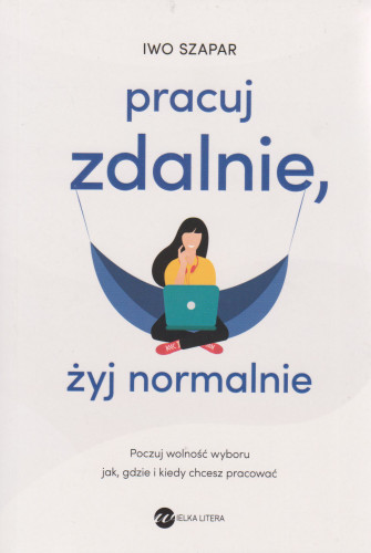 Pracuj zdalnie, żyj normalnie : poczuj wolność wyboru, jak, gdzie i kiedy chcesz pracować