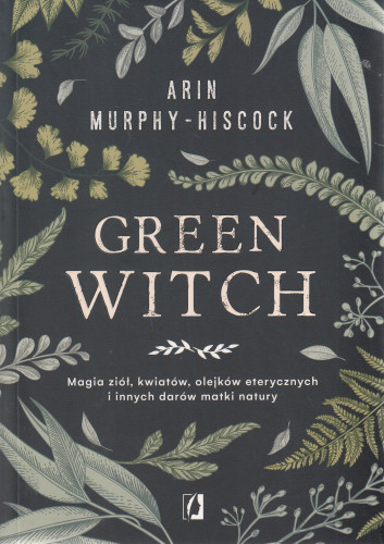 Green witch : magia ziół, kwiatów, olejków eterycznych i innych darów matki natury
