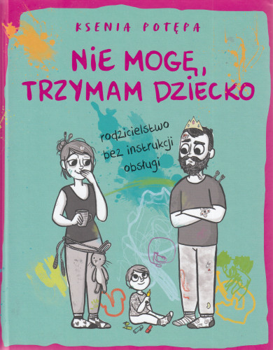 Nie mogę, trzymam dziecko : rodzicielstwo bez instrukcji obsługi