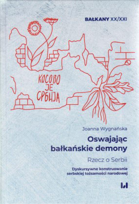 Oswajając bałkańskie demony : rzecz o Serbii : dyskursywne konstruowanie serbskiej tożsamości narodowej