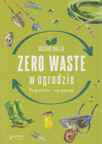Zero waste w ogrodzie : po pierwsze - nie marnuj
