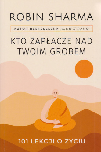 Kto zapłacze nad twoim grobem : 101 lekcji o życiu