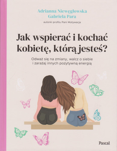 Jak wspierać i kochać kobietę, którą jesteś? : odważ się na zmiany, walcz o siebie i zarażaj innych pozytywną energią