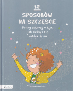 Skan okładki: 12 sposobów na szczęście : polscy autorzy o tym, jak cieszyć się każdym dniem