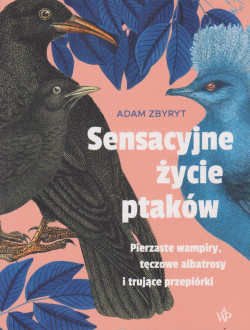 Skan okładki: Sensacyjne życie ptaków : pierzaste wampiry, tęczowe albatrosy i trujące przepiórki