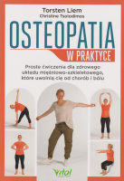 Osteopatia w praktyce : proste ćwiczenia dla zdrowego układu mięśniowo - szkieletowego, które uwolnią cię od chorób i bólu