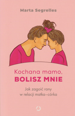 Skan okładki: Kochana mamo, bolisz mnie  : jak zagoić rany w relacji matka-córka