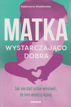 Skan okładki: Matka wystarczająco dobra : jak nie dać sobie wmówić, że inni wiedzą lepiej