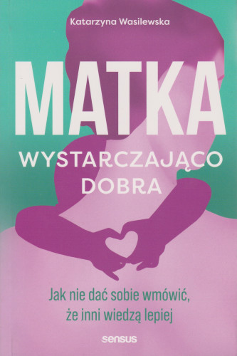 Matka wystarczająco dobra : jak nie dać sobie wmówić, że inni wiedzą lepiej