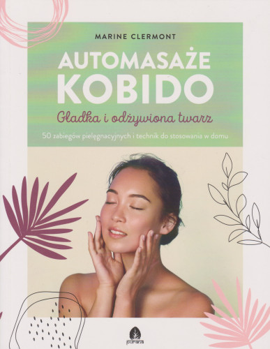 Automasaże kobido : gładka i odżywiona twarz 50 zabiegów pielegnacyjnych i technik do stosowania w domu