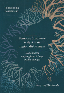 Skan okładki: Pomorze Środkowe w dyskursie regionalistycznym : regionalizm na peryferiach i jego media pamięci