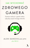 Jak wychować zdrowego gamera : dość już domowych awantur, koniec z godzinami przed ekranem : poukładaj na nowo relacje ze swoimi dziećmi