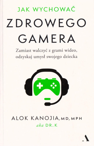 Jak wychować zdrowego gamera : dość już domowych awantur, koniec z godzinami przed ekranem : poukładaj na nowo relacje ze swoimi dziećmi