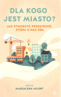 Dla kogo jest miasto? : jak stworzyć przestrzeń, która o nas dba
