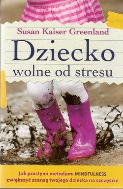 Dziecko wolne od stresu : jak prostymi metodami mindfulness zwiększyć szansę twojego dziecka na szczęście