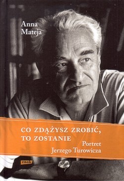 Co zdążysz zrobić, to zostanie : portret Jerzego Turowicza