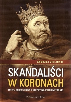 Skandaliści w koronach : łotry, rozpustnicy i głupcy na polskim tronie