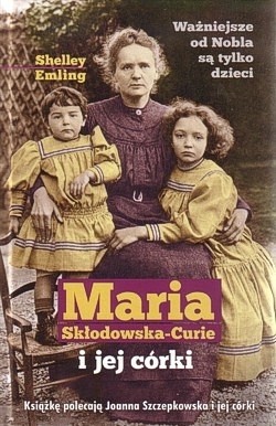 Maria Skłodowska-Curie i jej córki : opowieść o najsłynniejszej w dziejach rodzinie naukowców