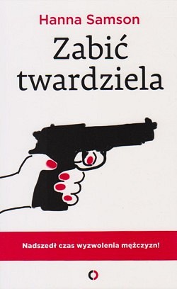 Zabić twardziela : nadszedł czas wyzwolenia mężczyzn!