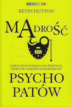 Mądrość psychopatów : lekcja życia pobrana od świętych, szpiegów i seryjnych morderców