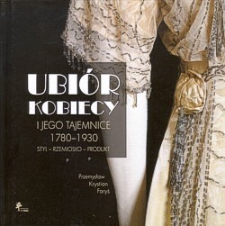 Skan okładki: Ubiór kobiecy i jego tajemnice 1780-1930 : styl, rzemiosło, produkt