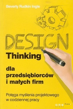 Design Thinking dla przedsiębiorców i małych firm : potęga myślenia projektowego w codziennej pracy