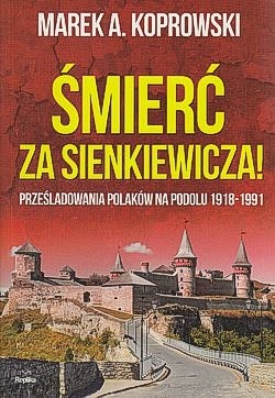 Śmierć za Sienkiewicza! : prześladowania Polaków na Podolu 1918-1991