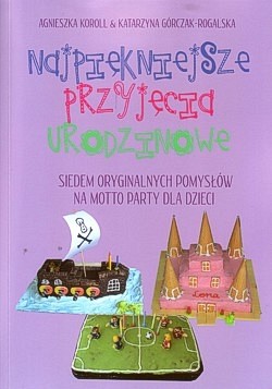 Najpiękniejsze przyjęcia urodzinowe : siedem oryginalnych pomysłów na motto party dla dzieci