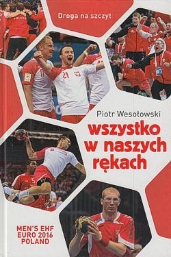 Skan okładki: Wszystko w naszych rękach : historia reprezentacji Polski w piłce ręcznej liczona w sekundach