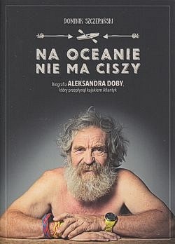 Skan okładki: Na oceanie nie ma ciszy : biografia Aleksandra Doby, który przepłynął kajakiem Atlantyk