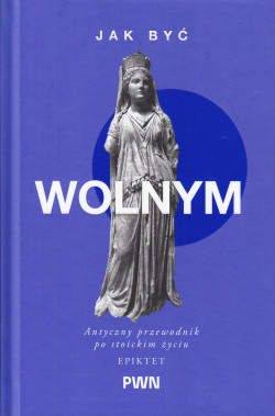Jak być wolnym. Antyczny przewodnik po stoickim życiu. Mądrość starożytnych dla Współczesnych Czytelników