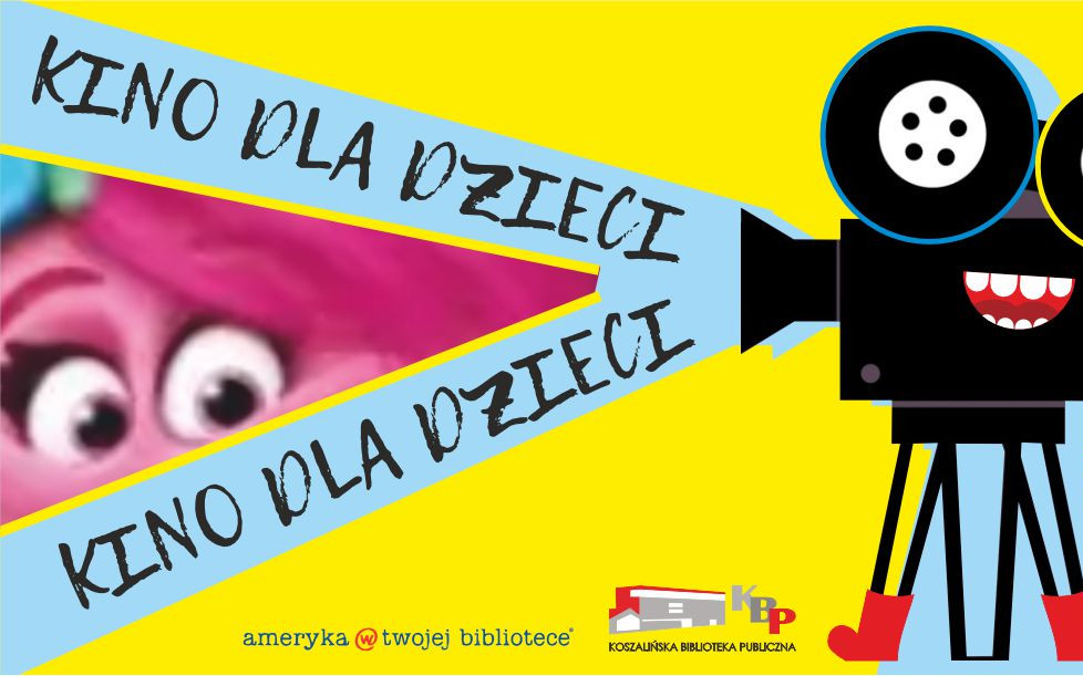 Plakat promujący cykl „Kino dla dzieci”. Na jasnożółtym tle widnieje uśmiechnięty, czarny projektor filmowy z oczami i zębami, ubrany w czerwone buty. Z projektora wydobywa się szeroki, jasnoniebieski snop światła, wewnątrz którego umieszczono powtórzony dwukrotnie, zapisany ozdobną czcionką napis: „KINO DLA DZIECI”.  W lewej części grafiki, w tle, widoczny jest zbliżony fragment twarzy różowej postaci z filmu animowanego o dużych, ciemnych oczach.  Na dole plakatu znajdują się logotypy organizatorów:  Po lewej: napis „ameryka @ twojej bibliotece”,  Na środku: logotyp Koszalińskiej Biblioteki Publicznej przedstawiający zarys budynku i litery KBP.